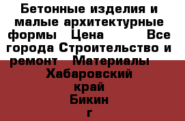 Бетонные изделия и малые архитектурные формы › Цена ­ 999 - Все города Строительство и ремонт » Материалы   . Хабаровский край,Бикин г.